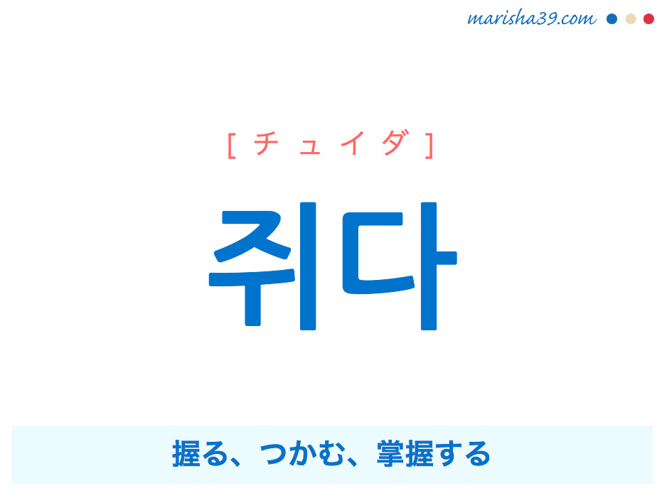 韓国語単語・ハングル 쥐다 [チュイダ] 握る、つかむ、掌握する 意味・活用・読み方と音声発音