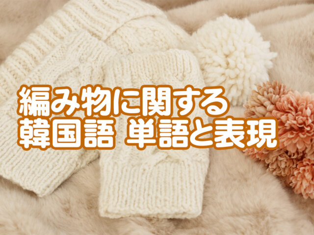 編み物に関する韓国語単語と表現｜뜨개질 관련 단어와 표현
