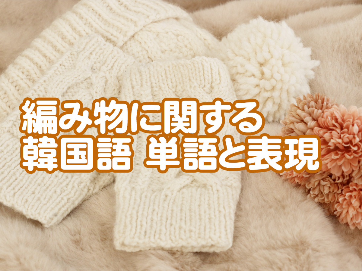 編み物に関する韓国語単語と表現｜뜨개질 관련 단어와 표현