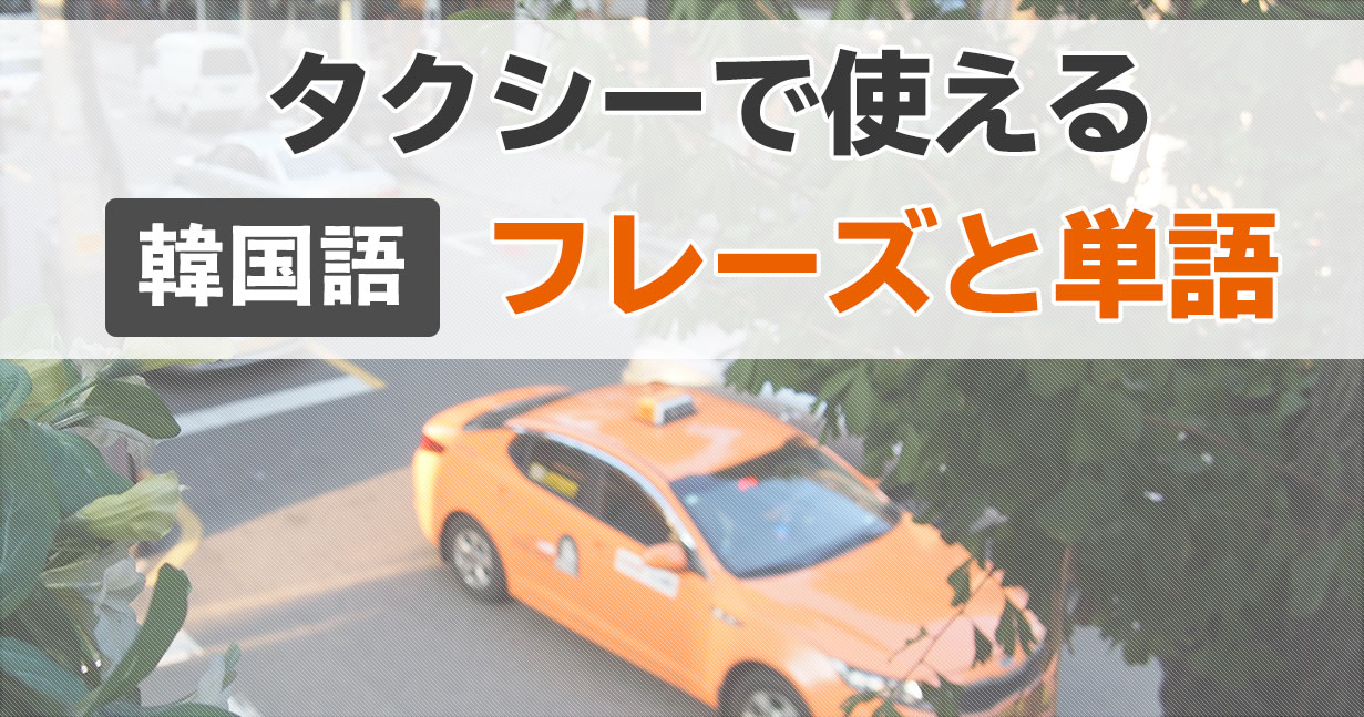 【韓国語】タクシー利用時に使えるフレーズ集と単語