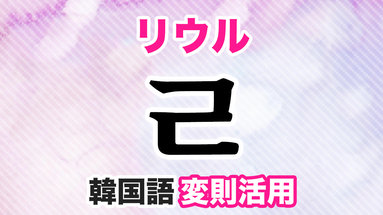 ㄹ変則活用とは?韓国語・ハングルのリウル変則をマスターしよう!