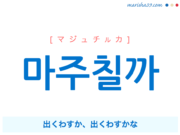 韓国語で表現 마주칠까 [マジュチルカ] 出くわすか、出くわすかな 歌詞で勉強