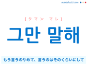 韓国語で表現 그만 말해 [クマン マレ] もう言うのやめて、言うのはそのくらいにして 歌詞で勉強