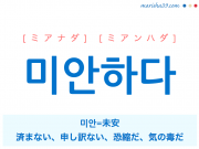 韓国語単語・ハングル 미안하다 [ミアナダ] [ミアンハダ] 미안=未安、済まない、申し訳ない、恐縮だ、気の毒だ 意味・活用・読み方と音声発音