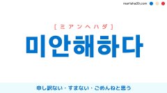 韓国語ハングル 미안해하다 [ミアンヘハダ] [ミアネハダ] 申し訳ない・すまない・ごめんねと思う 意味・活用・読み方と音声発音