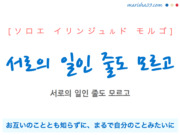 韓国語で表現 서로의 일인 줄도 모르고 [ソロエ イリンジュルド モルゴ] お互いのこととも知らずに、まるで自分のことみたいに 歌詞で勉強