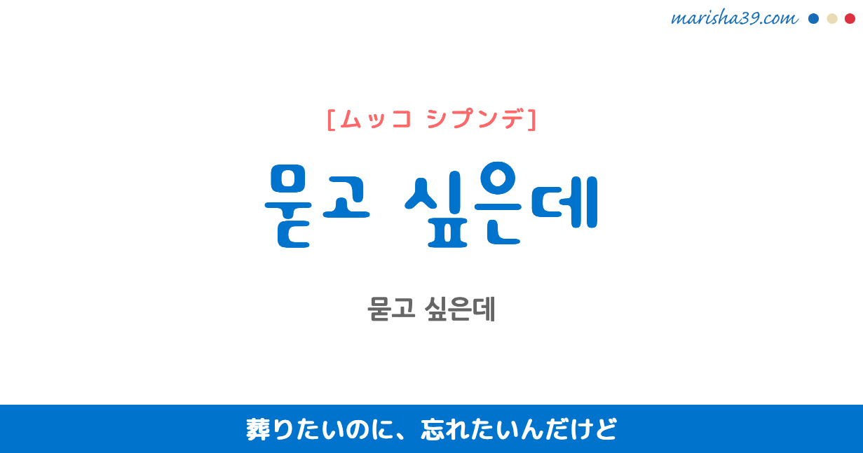 韓国語で表現 묻고 싶은데 ムッコ シプンデ 葬りたいのに 忘れたいんだけど 歌詞で勉強 韓国語勉強marisha