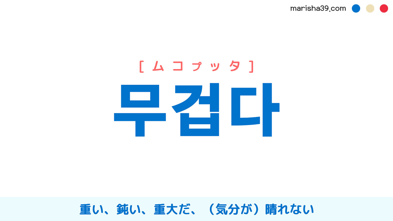 韓国語ハングル 무겁다 [ムコプッタ] 重い、鈍い、重大だ、慎重だ、（気分が）晴れない 意味・活用・表現例と音声発音