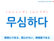 韓国語単語・ハングル 무심하다 [ムシムハダ] [ムシマダ] 無関心である、関心がない、無頓着である 意味・活用・読み方と音声発音