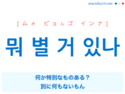 韓国語で表現 뭐 별 거 있나 [ムォ ピョルゴ インナ] 何か特別なものある？、別に何もないもん 歌詞で勉強