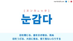 韓国語ハングル 눈감다 [ヌンカムッタ] 目を閉じる、息を引き取る、死ぬ、目をつぶる、大目に見る、見て見ないふりする 意味・活用・読み方と音声発音