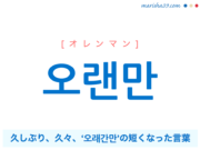 韓国語単語・ハングル 오랜만 [オレンマン] 久しぶり、久々、‘오래간만’の短くなった言葉 意味・活用・読み方と音声発音