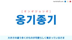 韓国語ハングル 옹기종기 [オンギジョンギ] 大きさの違う多くのものが可愛らしく集まっているさま 意味・活用・読み方と音声発音