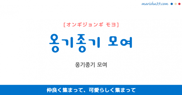 韓国語表現を歌詞で勉強 옹기종기 모여 仲良く集まって、可愛らしく集まって [オンギジョンギ モヨ]