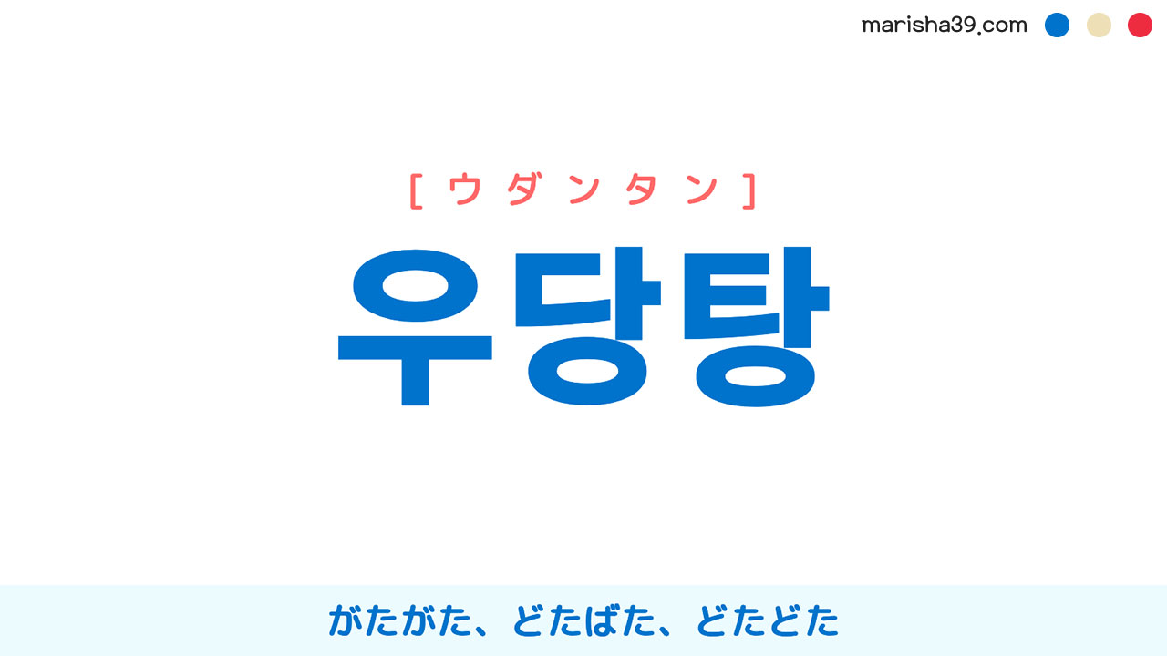 韓国語ハングル 우당탕 [ウダンタン] がたがた、どたばた、どたどた 意味・活用・読み方と音声発音