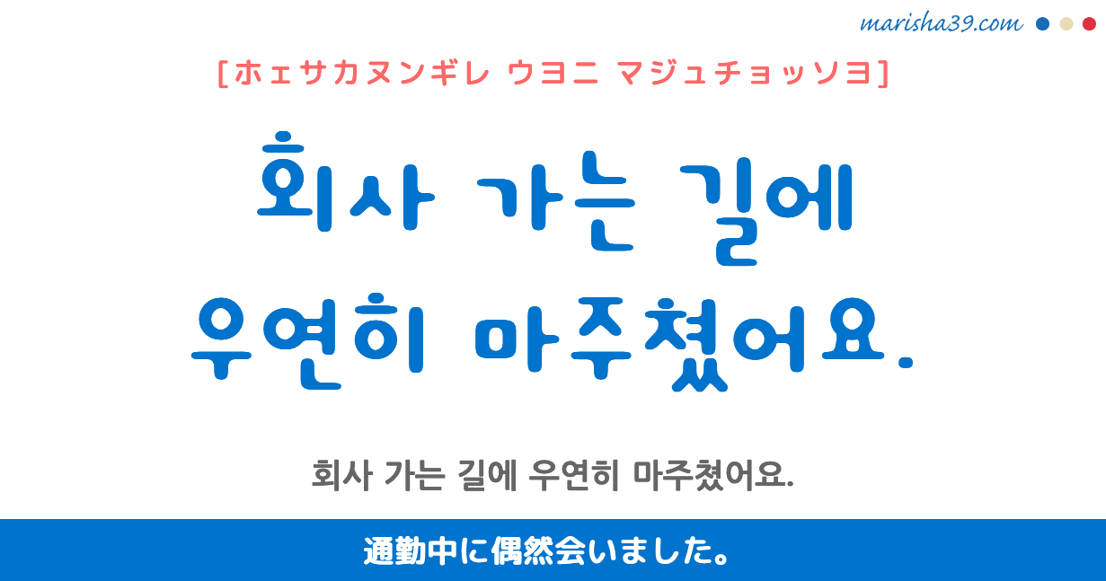 韓国語勉強☆フレーズ音声 회사 가는 길에 우연히 마주쳤어요. 通勤中に偶然会いました。