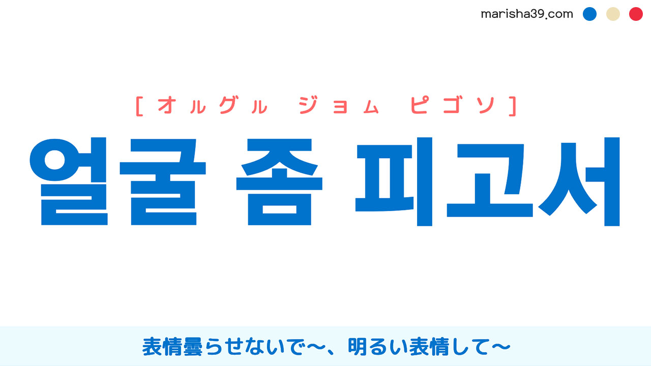 韓国語表現【얼굴 좀 피고서】[オルグル ジョム ピゴソ] 表情曇らせないで〜、明るい表情して〜