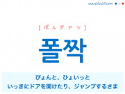 韓国語・ハングル 폴짝 [ポルチャッ] ぴょんと、ひょいっと（いっきにドアを開けたり、ジャンプするさま） 意味・活用・読み方と音声発音