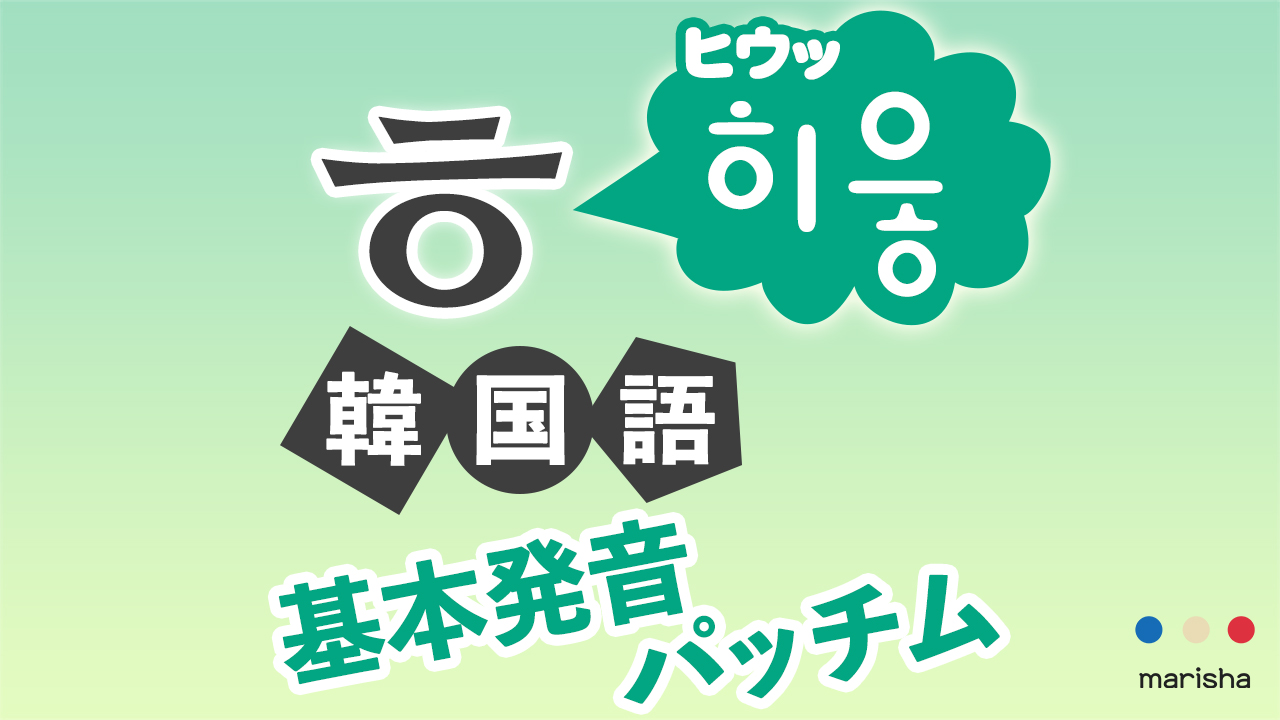 韓国語ハングル【ㅎ】히읗/ヒウッの発音★基本発音・合成母音・받침/パッチム反切表