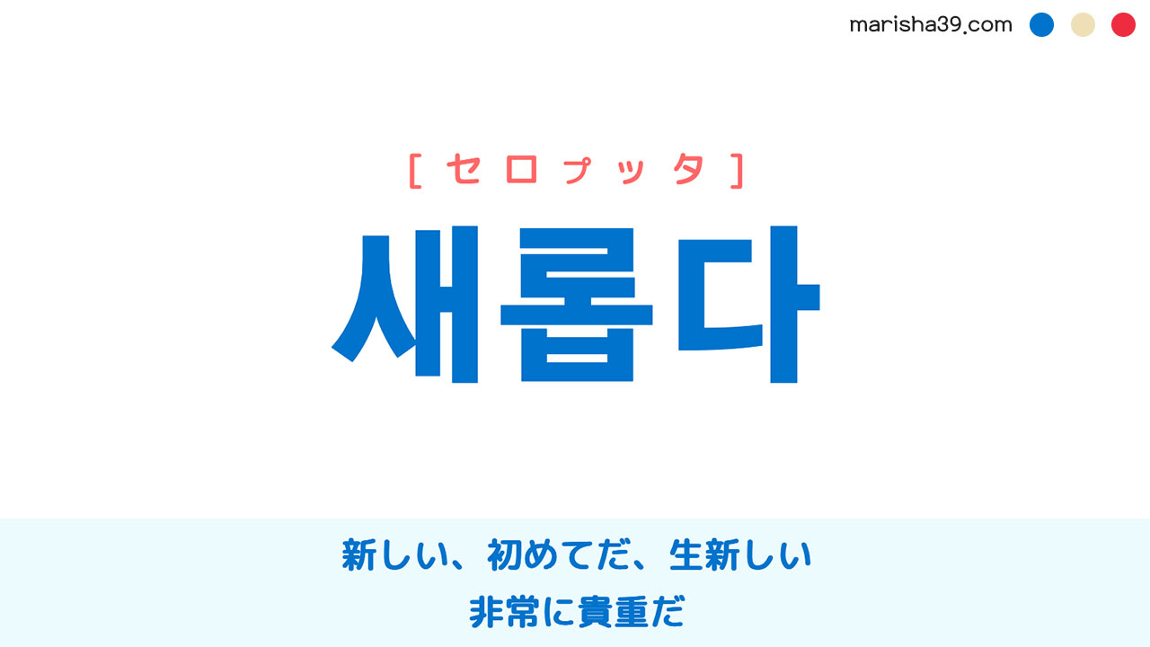 韓国語ハングル 새롭다 [セロプッタ] 新しい、初めてだ、生新しい、なお新しく感じられる、なお鮮やかだ、非常に貴重だ 意味・活用・読み方と音声発音