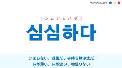 韓国語ハングル 심심하다 [シムシムハダ] つまらない、退屈だ、手持ち無沙汰だ、味が薄い、味が淡い、物足りない、深甚（しんじん）だ 意味・活用・読み方と音声発音
