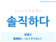韓国語単語・ハングル 솔직하다 [ソルッチカダ] 솔직=率直、率直だ、腹蔵無い（ふくぞうない） 意味・活用・読み方と音声発音