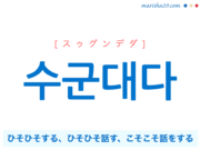 韓国語単語・ハングル 수군대다 [スゥグンデダ] ひそひそする、ひそひそ話す、こそこそ話をする、ささやく 意味・活用・読み方と音声発音