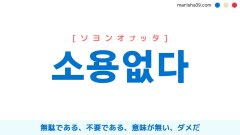 韓国語単語勉強 소용없다 [ソヨンオプタ] 無駄である、不要である、意味が無い、ダメだ 意味・活用・読み方と音声発音