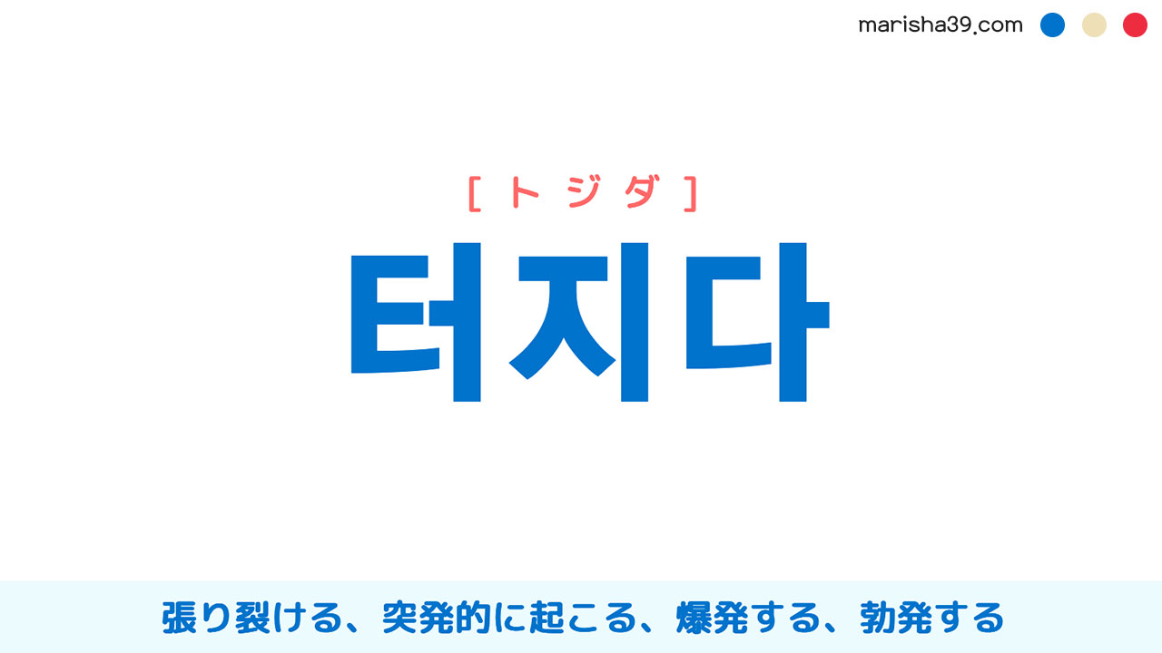 韓国語ハングル 터지다 [トジダ] 張り裂ける、（事件などが）突発的に起こる、爆発する、勃発する 意味・活用・読み方と音声発音