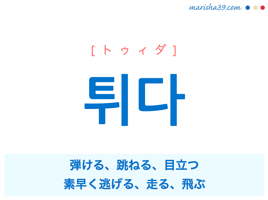 韓国語単語・ハングル 튀다 [トゥィダ] 弾ける、跳ねる、目立つ、素早く逃げる、走る、飛ぶ 意味・活用・読み方と音声発音