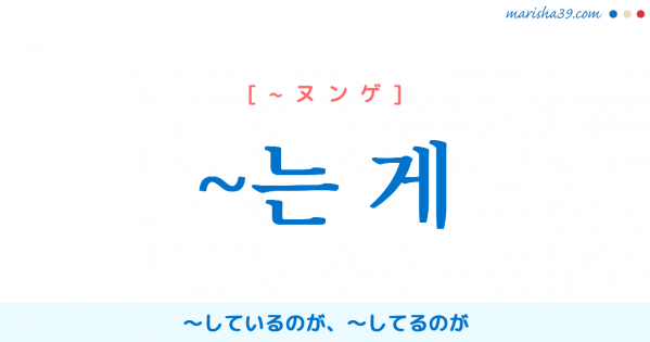 韓国語語尾勉強 ~는 게 〜しているのが、〜してるのが 使い方と例一覧