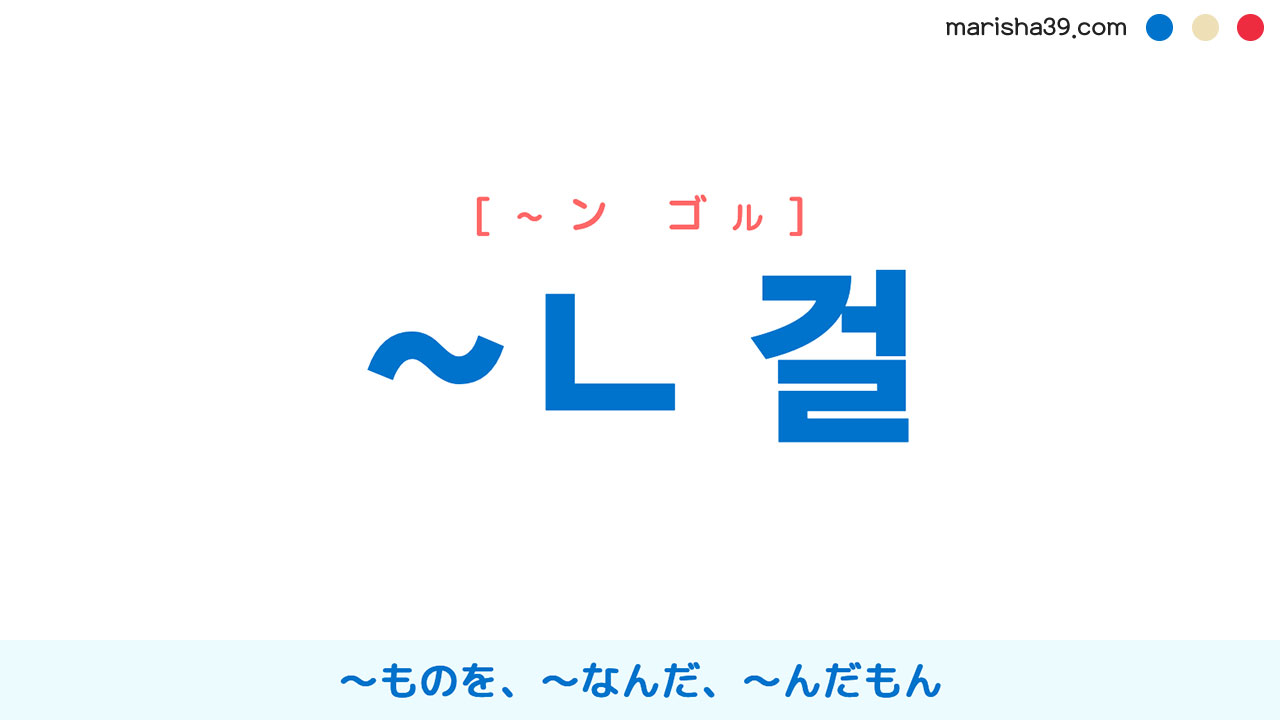 韓国語文法勉強・ハングル ~ㄴ 걸 〜ものを、〜なんだ、〜んだもん 使い方例