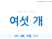 韓国語単語・ハングル 여섯 개 [ヨソッケ] 6개、6個、六個、六つ 意味・活用・読み方と音声発音